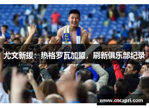 尤文新援：热格罗瓦加盟，刷新俱乐部纪录